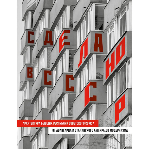 Сделано в СССР. Архитектура бывших республик Советского Союза. От авангарда и сталинского ампира до модернизма Сделано в СССР. Архитектура бывших республик Советского Союза. От авангарда и сталинского ампира до модернизма